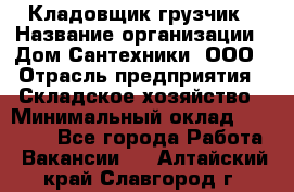 Кладовщик-грузчик › Название организации ­ Дом Сантехники, ООО › Отрасль предприятия ­ Складское хозяйство › Минимальный оклад ­ 14 000 - Все города Работа » Вакансии   . Алтайский край,Славгород г.